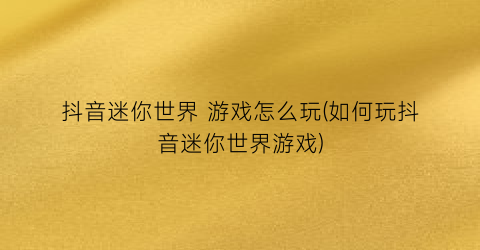 “抖音迷你世界 游戏怎么玩(如何玩抖音迷你世界游戏)